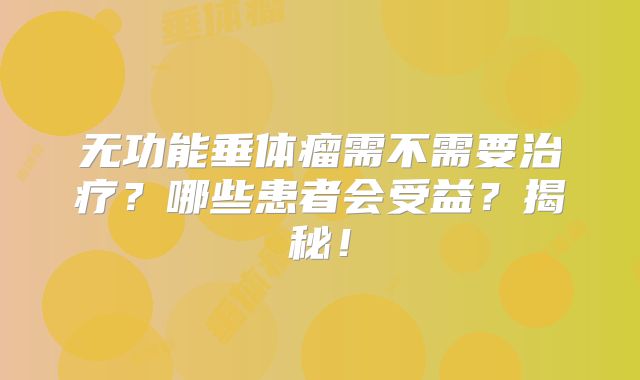 无功能垂体瘤需不需要治疗？哪些患者会受益？揭秘！