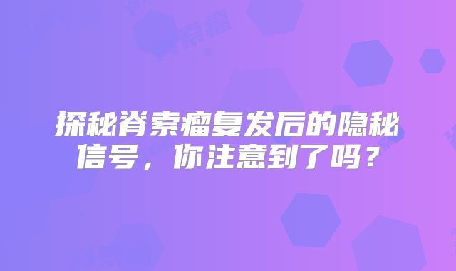 探秘脊索瘤复发后的隐秘信号，你注意到了吗？