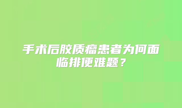 手术后胶质瘤患者为何面临排便难题？