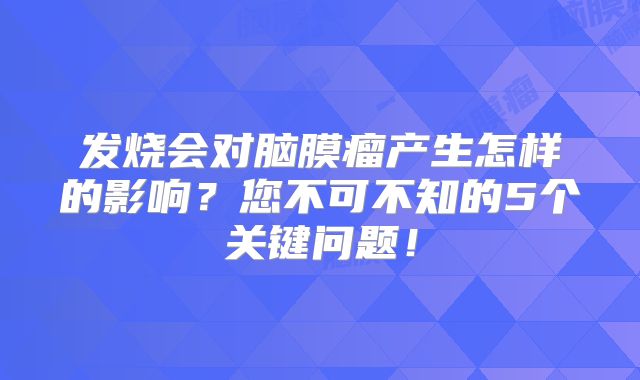 发烧会对脑膜瘤产生怎样的影响？您不可不知的5个关键问题！