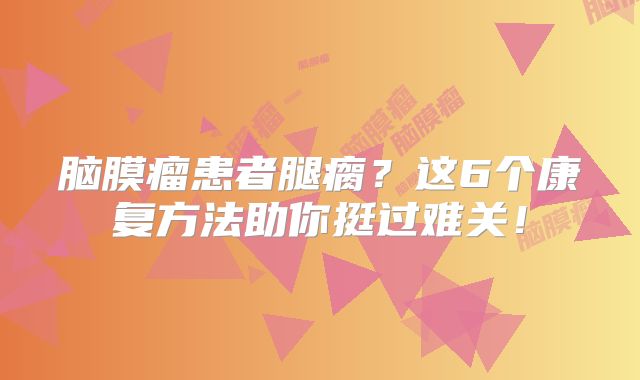 脑膜瘤患者腿瘸？这6个康复方法助你挺过难关！