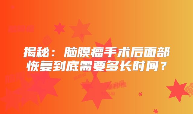 揭秘：脑膜瘤手术后面部恢复到底需要多长时间？