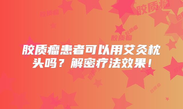 胶质瘤患者可以用艾灸枕头吗？解密疗法效果！