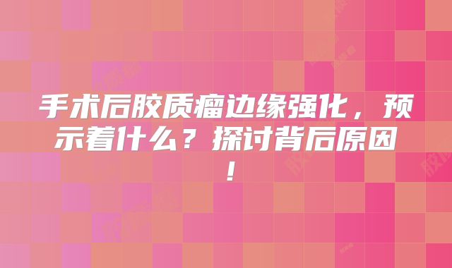 手术后胶质瘤边缘强化，预示着什么？探讨背后原因！
