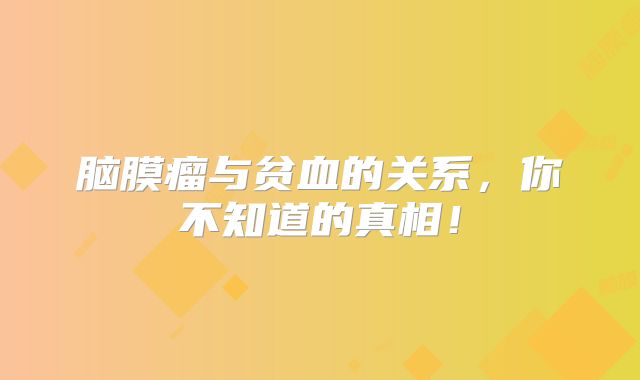 脑膜瘤与贫血的关系，你不知道的真相！