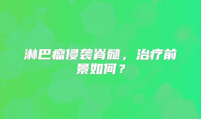 淋巴瘤侵袭脊髓，治疗前景如何？