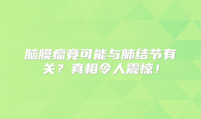 脑膜瘤竟可能与肺结节有关？真相令人震惊！