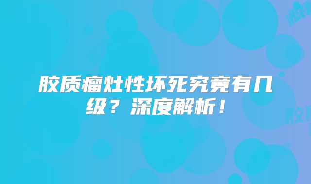 胶质瘤灶性坏死究竟有几级？深度解析！
