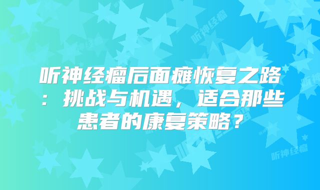 听神经瘤后面瘫恢复之路：挑战与机遇，适合那些患者的康复策略？