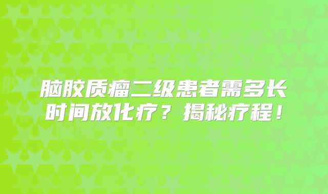 脑胶质瘤二级患者需多长时间放化疗？揭秘疗程！