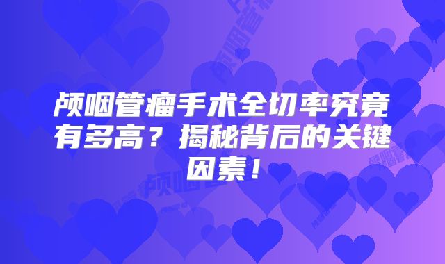 颅咽管瘤手术全切率究竟有多高？揭秘背后的关键因素！