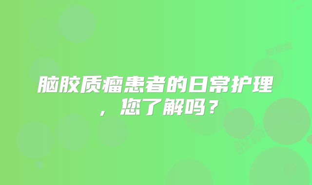 脑胶质瘤患者的日常护理，您了解吗？