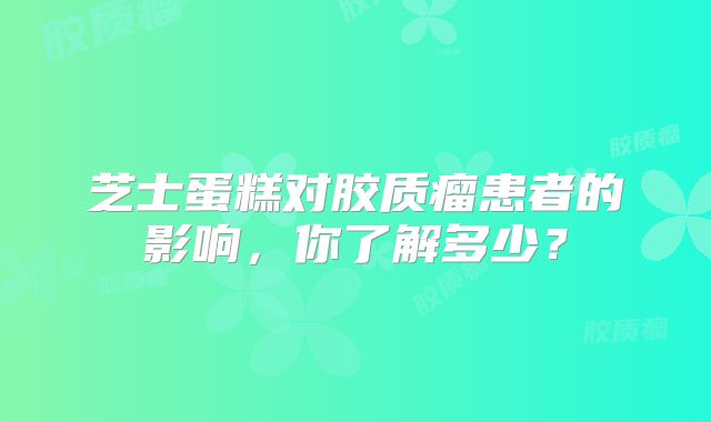 芝士蛋糕对胶质瘤患者的影响，你了解多少？
