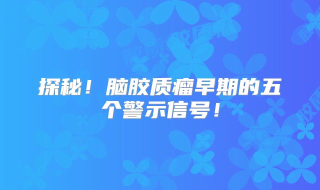 探秘！脑胶质瘤早期的五个警示信号！