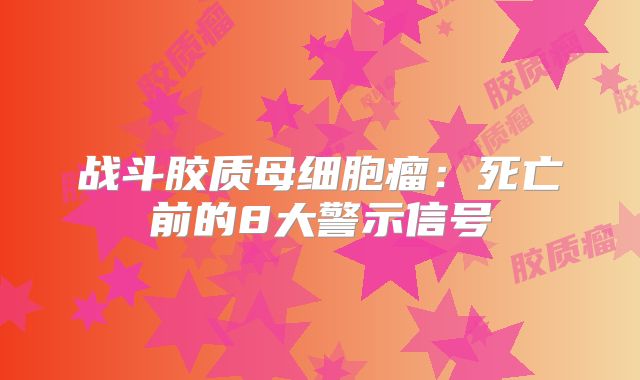 战斗胶质母细胞瘤：死亡前的8大警示信号