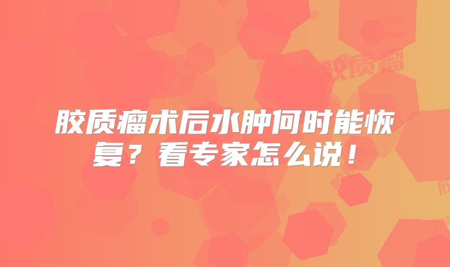 胶质瘤术后水肿何时能恢复？看专家怎么说！