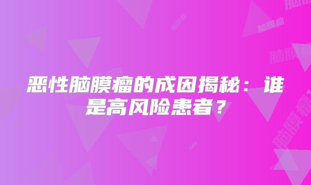 恶性脑膜瘤的成因揭秘：谁是高风险患者？