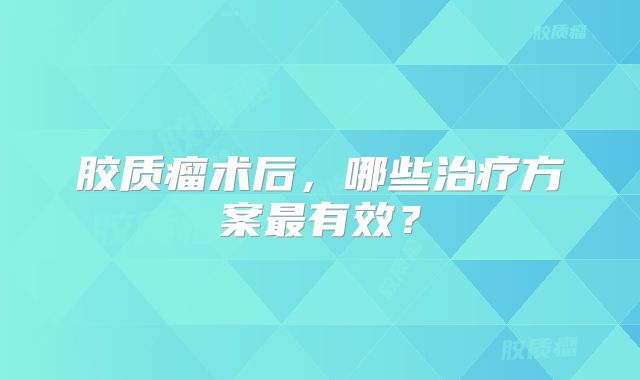 胶质瘤术后，哪些治疗方案最有效？