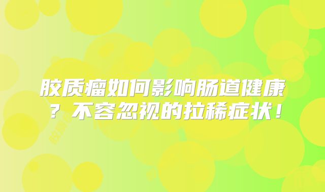 胶质瘤如何影响肠道健康？不容忽视的拉稀症状！