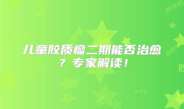 儿童胶质瘤二期能否治愈？专家解读！