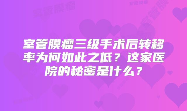 室管膜瘤三级手术后转移率为何如此之低？这家医院的秘密是什么？