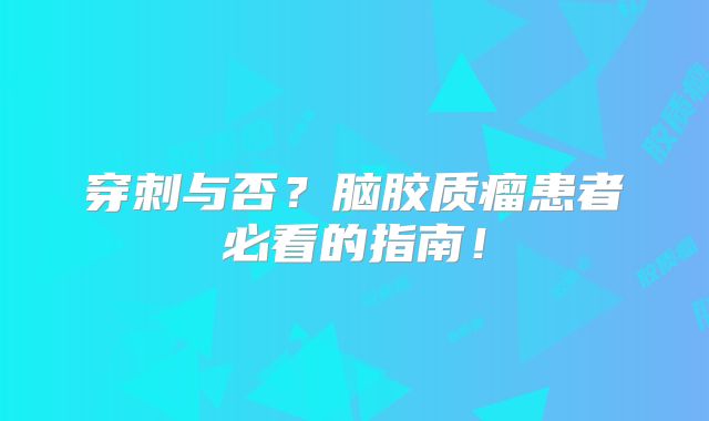 穿刺与否？脑胶质瘤患者必看的指南！