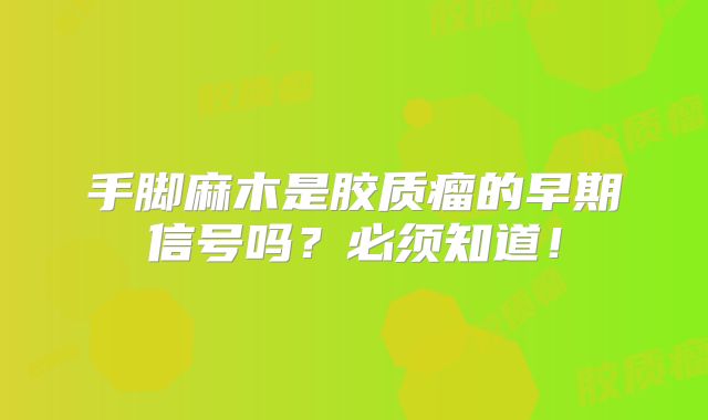 手脚麻木是胶质瘤的早期信号吗？必须知道！