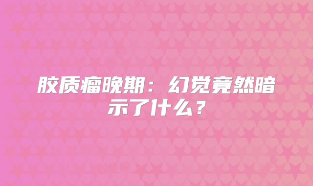 胶质瘤晚期：幻觉竟然暗示了什么？