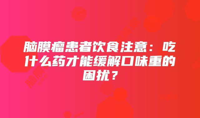 脑膜瘤患者饮食注意：吃什么药才能缓解口味重的困扰？