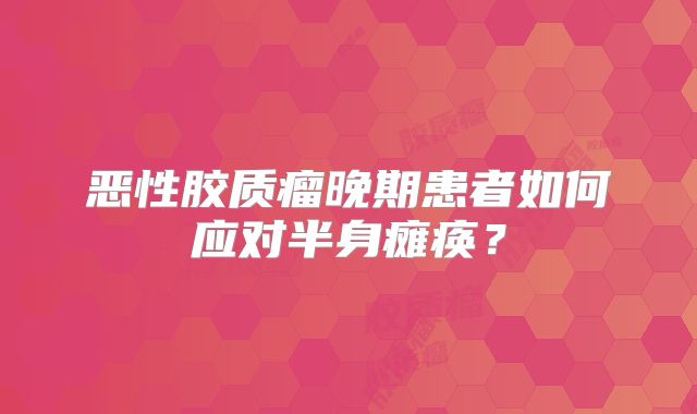 恶性胶质瘤晚期患者如何应对半身瘫痪？