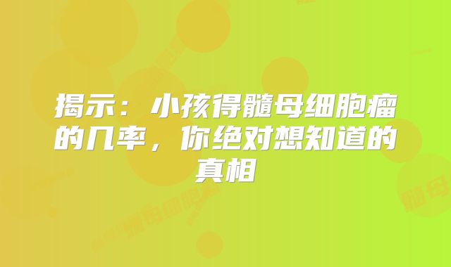 揭示：小孩得髓母细胞瘤的几率，你绝对想知道的真相