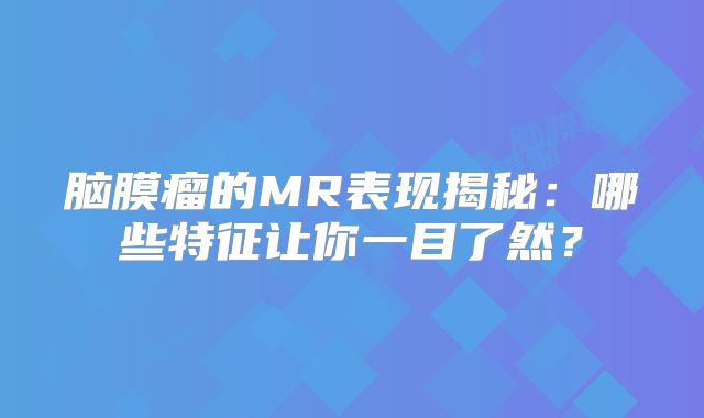 脑膜瘤的MR表现揭秘：哪些特征让你一目了然？