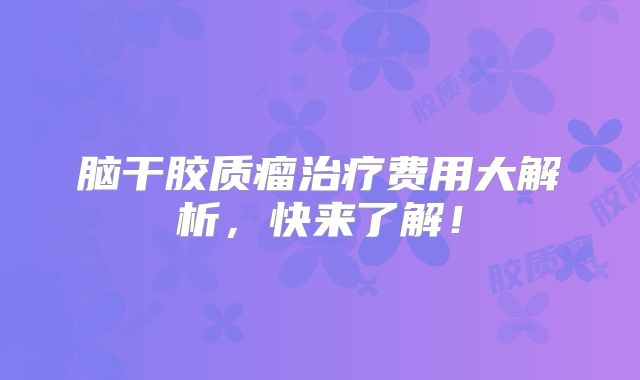 脑干胶质瘤治疗费用大解析，快来了解！