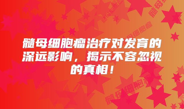 髓母细胞瘤治疗对发育的深远影响，揭示不容忽视的真相！