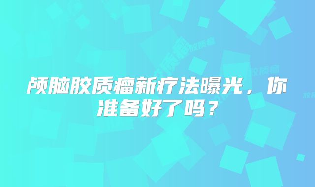 颅脑胶质瘤新疗法曝光，你准备好了吗？
