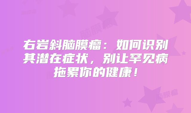 右岩斜脑膜瘤：如何识别其潜在症状，别让罕见病拖累你的健康！