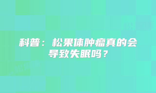科普：松果体肿瘤真的会导致失眠吗？