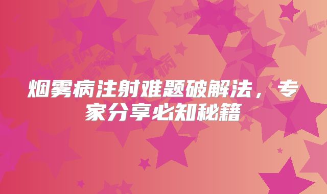烟雾病注射难题破解法，专家分享必知秘籍