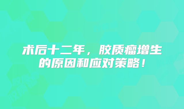 术后十二年，胶质瘤增生的原因和应对策略！
