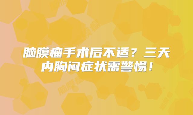 脑膜瘤手术后不适？三天内胸闷症状需警惕！