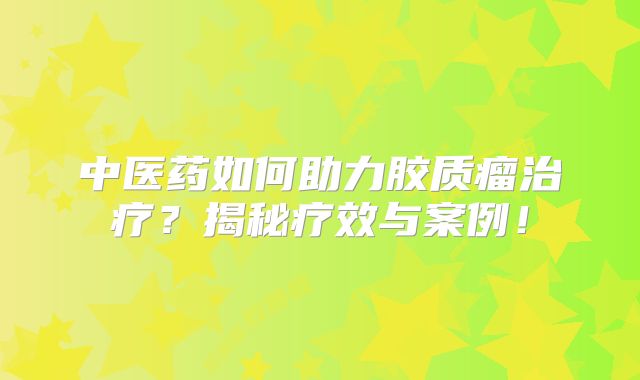 中医药如何助力胶质瘤治疗？揭秘疗效与案例！