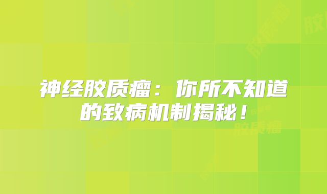 神经胶质瘤：你所不知道的致病机制揭秘！