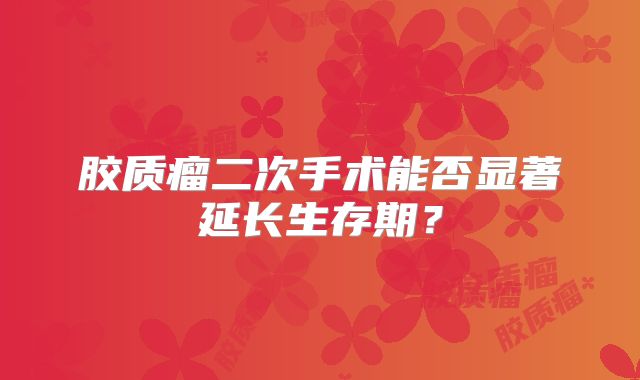 胶质瘤二次手术能否显著延长生存期？