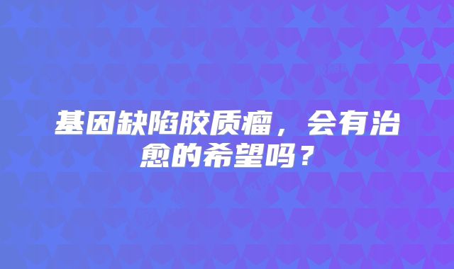 基因缺陷胶质瘤，会有治愈的希望吗？