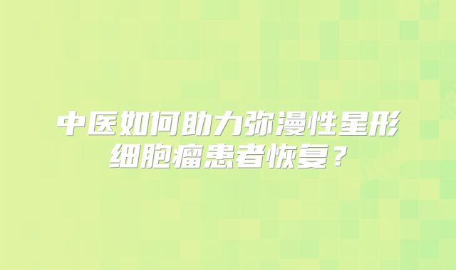 中医如何助力弥漫性星形细胞瘤患者恢复？