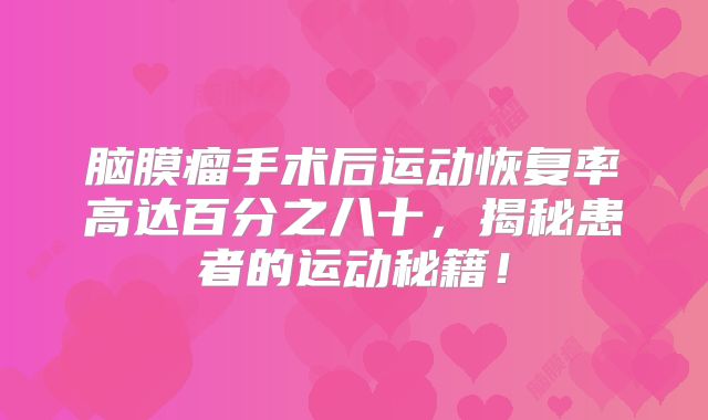 脑膜瘤手术后运动恢复率高达百分之八十，揭秘患者的运动秘籍！