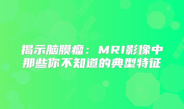 揭示脑膜瘤：MRI影像中那些你不知道的典型特征