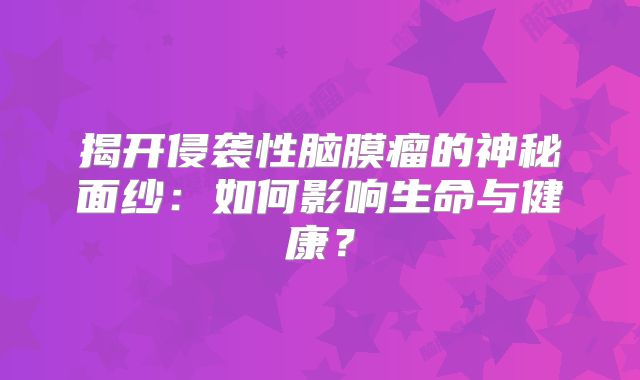 揭开侵袭性脑膜瘤的神秘面纱：如何影响生命与健康？
