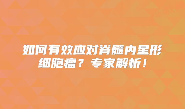 如何有效应对脊髓内星形细胞瘤？专家解析！