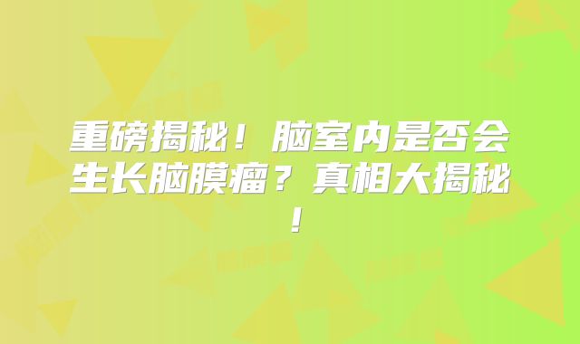 重磅揭秘！脑室内是否会生长脑膜瘤？真相大揭秘！